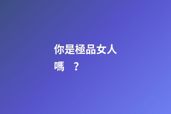 你是極品女人嗎？